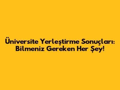 Üniversite Yerleştirme Sonuçları: Bilmeniz Gereken Her Şey!