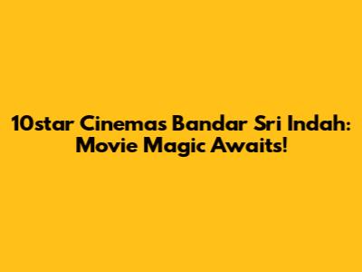 10star Cinemas Bandar Sri Indah: Movie Magic Awaits!