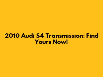 2010 Audi S4 Transmission: Find Yours Now!