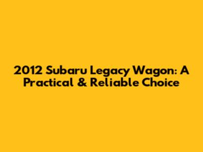 2012 Subaru Legacy Wagon: A Practical & Reliable Choice
