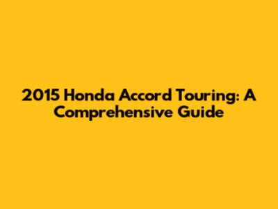 2015 Honda Accord Touring: A Comprehensive Guide