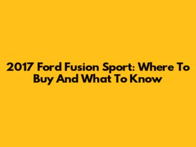 2017 Ford Fusion Sport: Where To Buy And What To Know