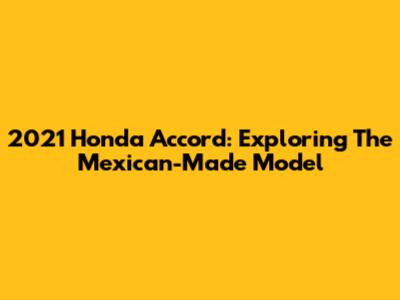 2021 Honda Accord: Exploring The Mexican-Made Model