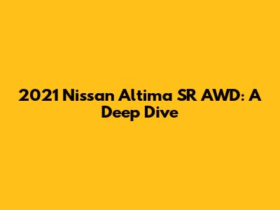 2021 Nissan Altima SR AWD: A Deep Dive