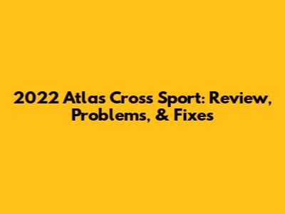 2022 Atlas Cross Sport: Review, Problems, & Fixes