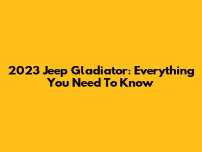 2023 Jeep Gladiator: Everything You Need To Know