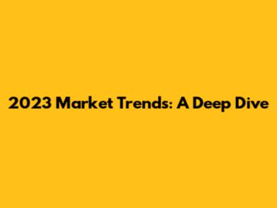 2023 Market Trends: A Deep Dive