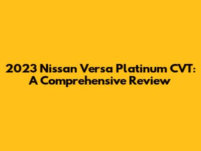2023 Nissan Versa Platinum CVT: A Comprehensive Review