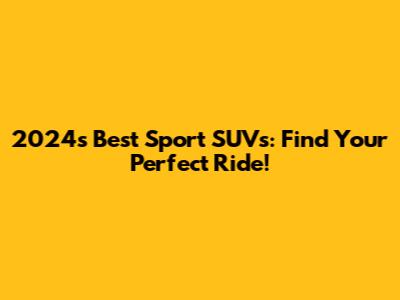 2024's Best Sport SUVs: Find Your Perfect Ride!