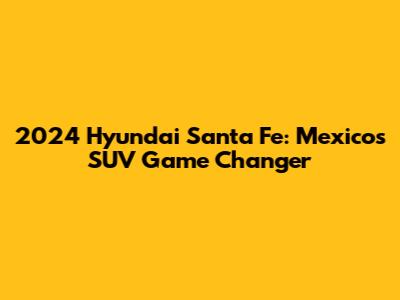 2024 Hyundai Santa Fe: Mexico's SUV Game Changer