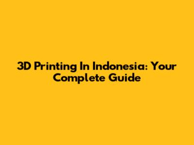 3D Printing In Indonesia: Your Complete Guide