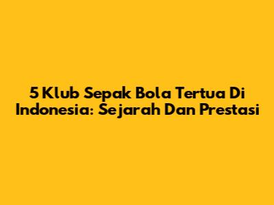5 Klub Sepak Bola Tertua Di Indonesia: Sejarah Dan Prestasi