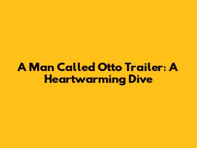 A Man Called Otto Trailer: A Heartwarming Dive