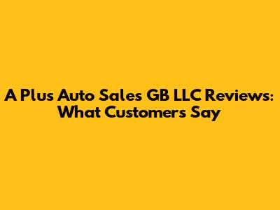 A Plus Auto Sales GB LLC Reviews: What Customers Say
