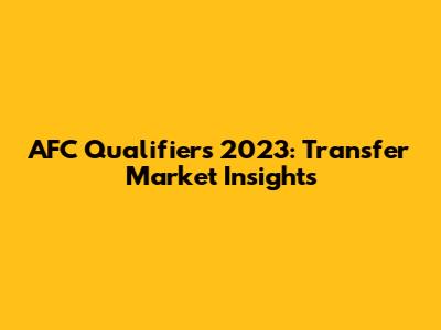 AFC Qualifiers 2023: Transfer Market Insights