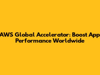 AWS Global Accelerator: Boost App Performance Worldwide