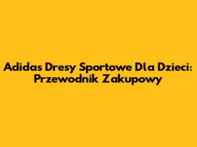 Adidas Dresy Sportowe Dla Dzieci: Przewodnik Zakupowy