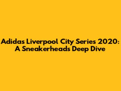 Adidas Liverpool City Series 2020: A Sneakerhead's Deep Dive