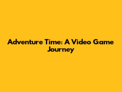 Adventure Time: A Video Game Journey