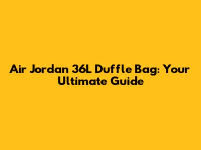 Air Jordan 36L Duffle Bag: Your Ultimate Guide