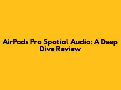 AirPods Pro Spatial Audio: A Deep Dive Review