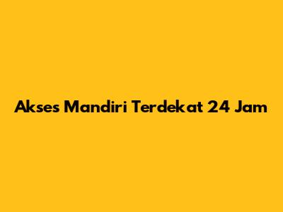 Akses Mandiri Terdekat 24 Jam