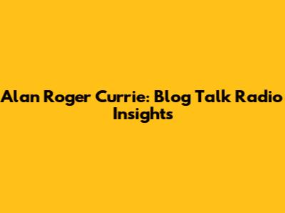 Alan Roger Currie: Blog Talk Radio Insights