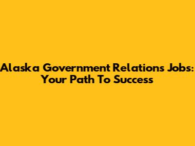 Alaska Government Relations Jobs: Your Path To Success