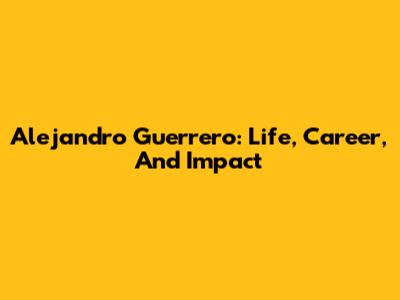 Alejandro Guerrero: Life, Career, And Impact