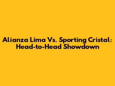 Alianza Lima Vs. Sporting Cristal: Head-to-Head Showdown