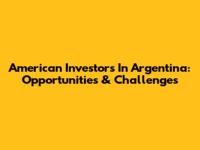 American Investors In Argentina: Opportunities & Challenges