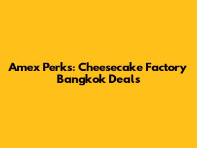 Amex Perks: Cheesecake Factory Bangkok Deals