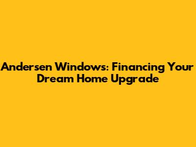Andersen Windows: Financing Your Dream Home Upgrade