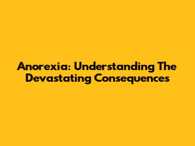 Anorexia: Understanding The Devastating Consequences
