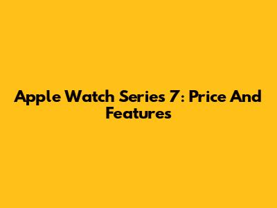 Apple Watch Series 7: Price And Features