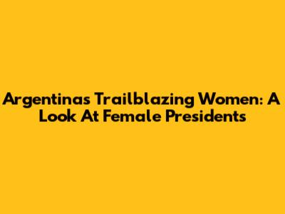 Argentina's Trailblazing Women: A Look At Female Presidents