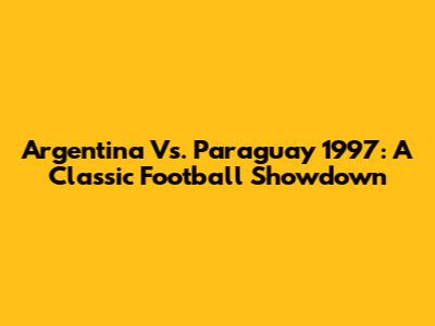 Argentina Vs. Paraguay 1997: A Classic Football Showdown