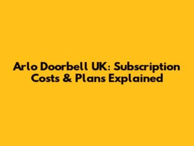 Arlo Doorbell UK: Subscription Costs & Plans Explained