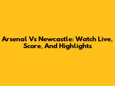 Arsenal Vs Newcastle: Watch Live, Score, And Highlights