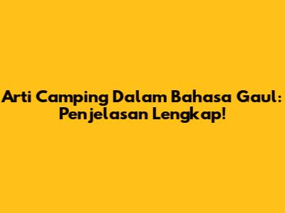 Arti Camping Dalam Bahasa Gaul: Penjelasan Lengkap!