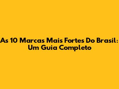 As 10 Marcas Mais Fortes Do Brasil: Um Guia Completo