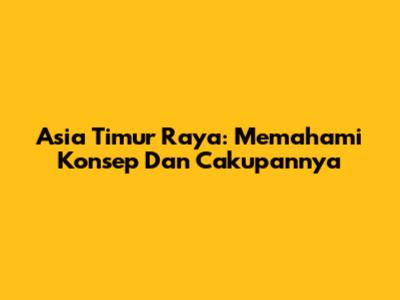 Asia Timur Raya: Memahami Konsep Dan Cakupannya