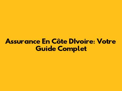Assurance En Côte D'Ivoire: Votre Guide Complet