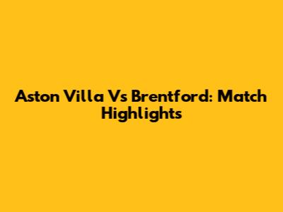 Aston Villa Vs Brentford: Match Highlights