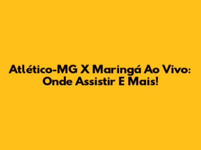 Atlético-MG X Maringá Ao Vivo: Onde Assistir E Mais!