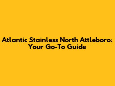 Atlantic Stainless North Attleboro: Your Go-To Guide