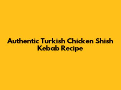 Authentic Turkish Chicken Shish Kebab Recipe