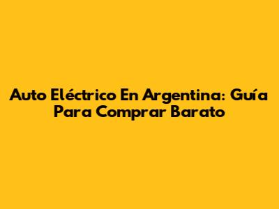 Auto Eléctrico En Argentina: Guía Para Comprar Barato
