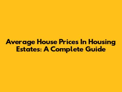 Average House Prices In Housing Estates: A Complete Guide