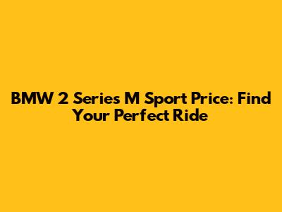 BMW 2 Series M Sport Price: Find Your Perfect Ride